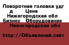 Поворотная головка удг д 200 › Цена ­ 13 500 - Нижегородская обл. Бизнес » Оборудование   . Нижегородская обл.